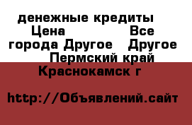 денежные кредиты! › Цена ­ 500 000 - Все города Другое » Другое   . Пермский край,Краснокамск г.